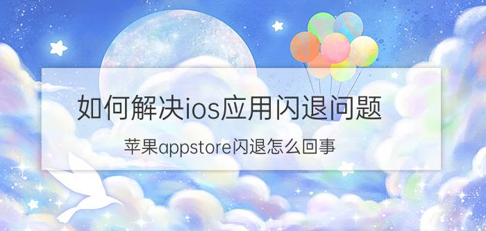 如何解决ios应用闪退问题 苹果appstore闪退怎么回事？